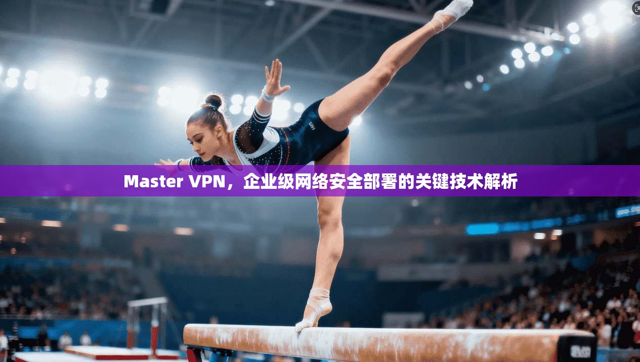 Master VPN，企业级网络安全部署的关键技术解析