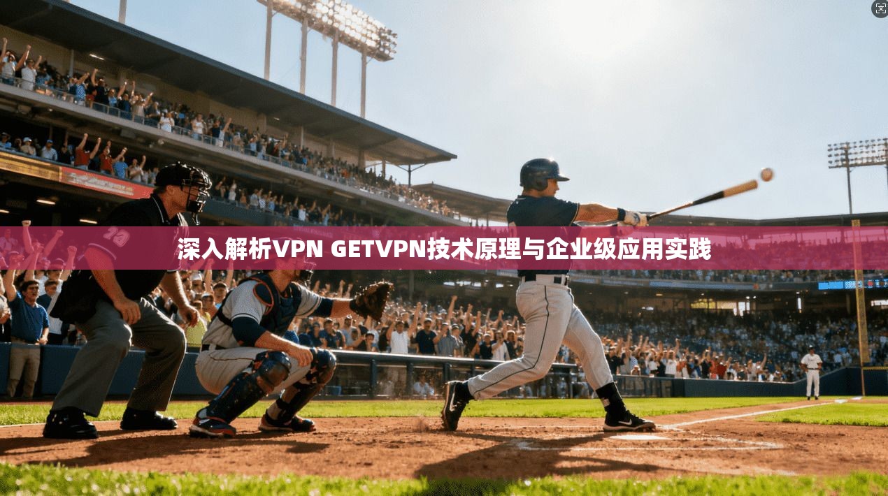 深入解析VPN GETVPN技术原理与企业级应用实践 深入解析VPN GETVPN技术原理与企业级应用实践