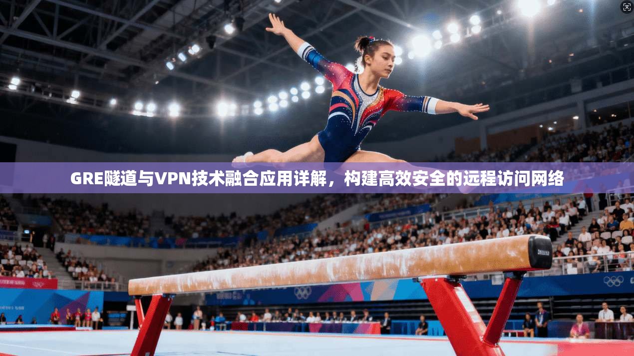 GRE隧道与VPN技术融合应用详解，构建高效安全的远程访问网络