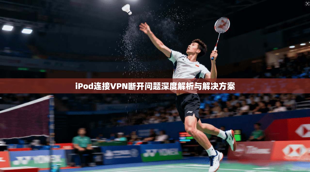 iPod连接VPN断开问题深度解析与解决方案