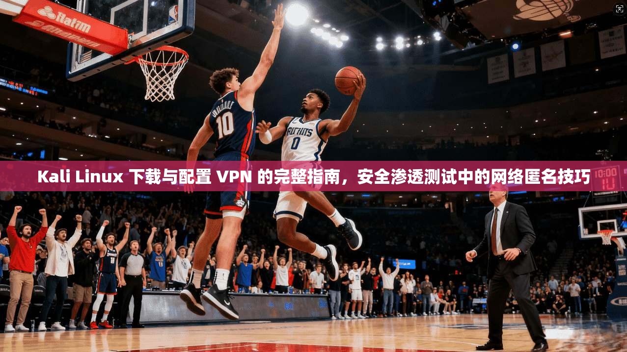Kali Linux 下载与配置 VPN 的完整指南,安全渗透测试中的网络匿名技巧 Kali Linux 下载与配置 VPN 的完整指南,安全渗透测试中的网络匿名技巧