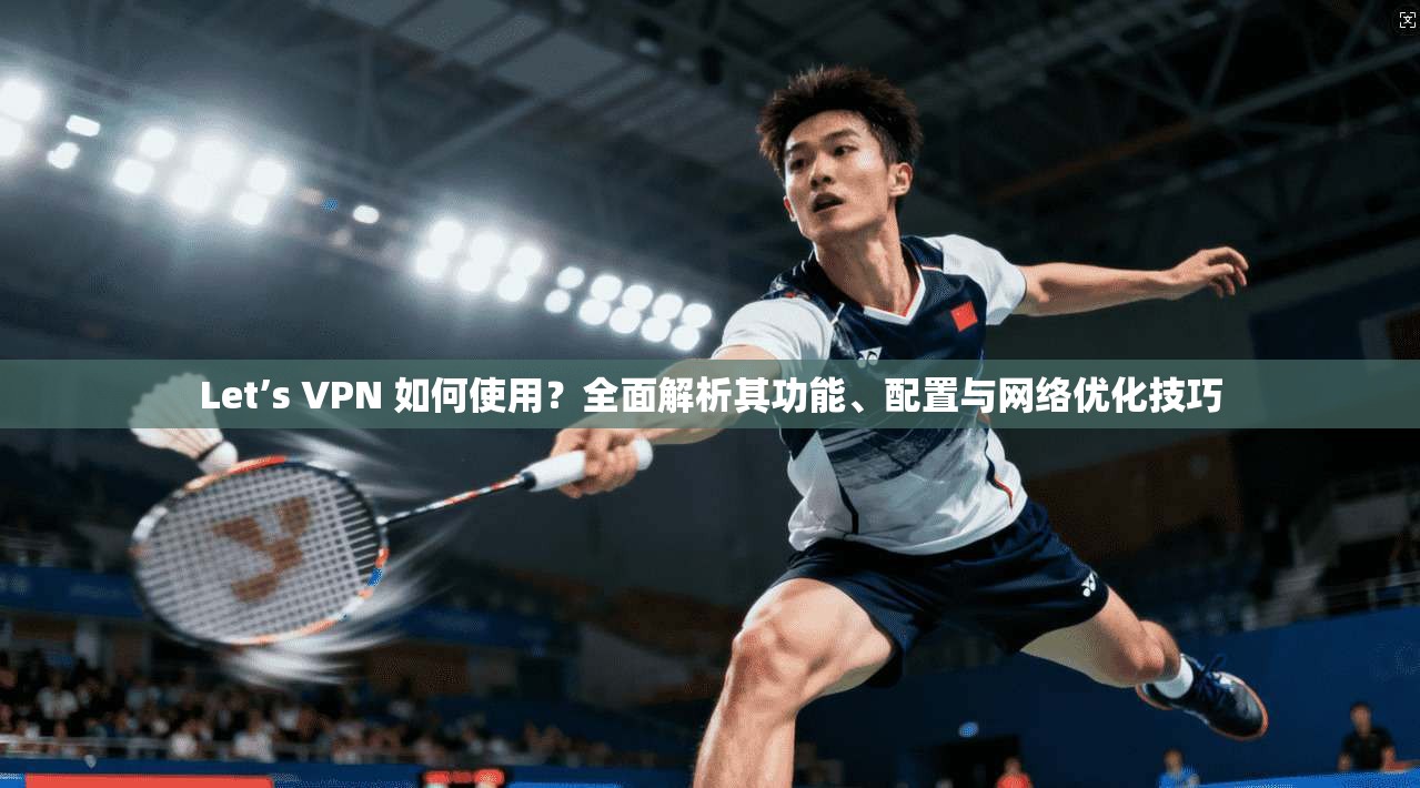 Let’s VPN 如何使用？全面解析其功能、配置与网络优化技巧