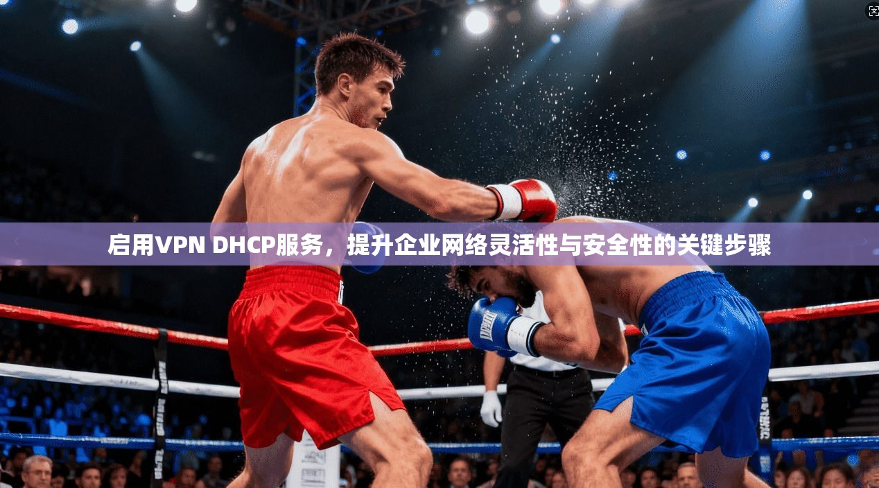 启用VPN DHCP服务,提升企业网络灵活性与安全性的关键步骤 启用VPN DHCP服务,提升企业网络灵活性与安全性的关键步骤