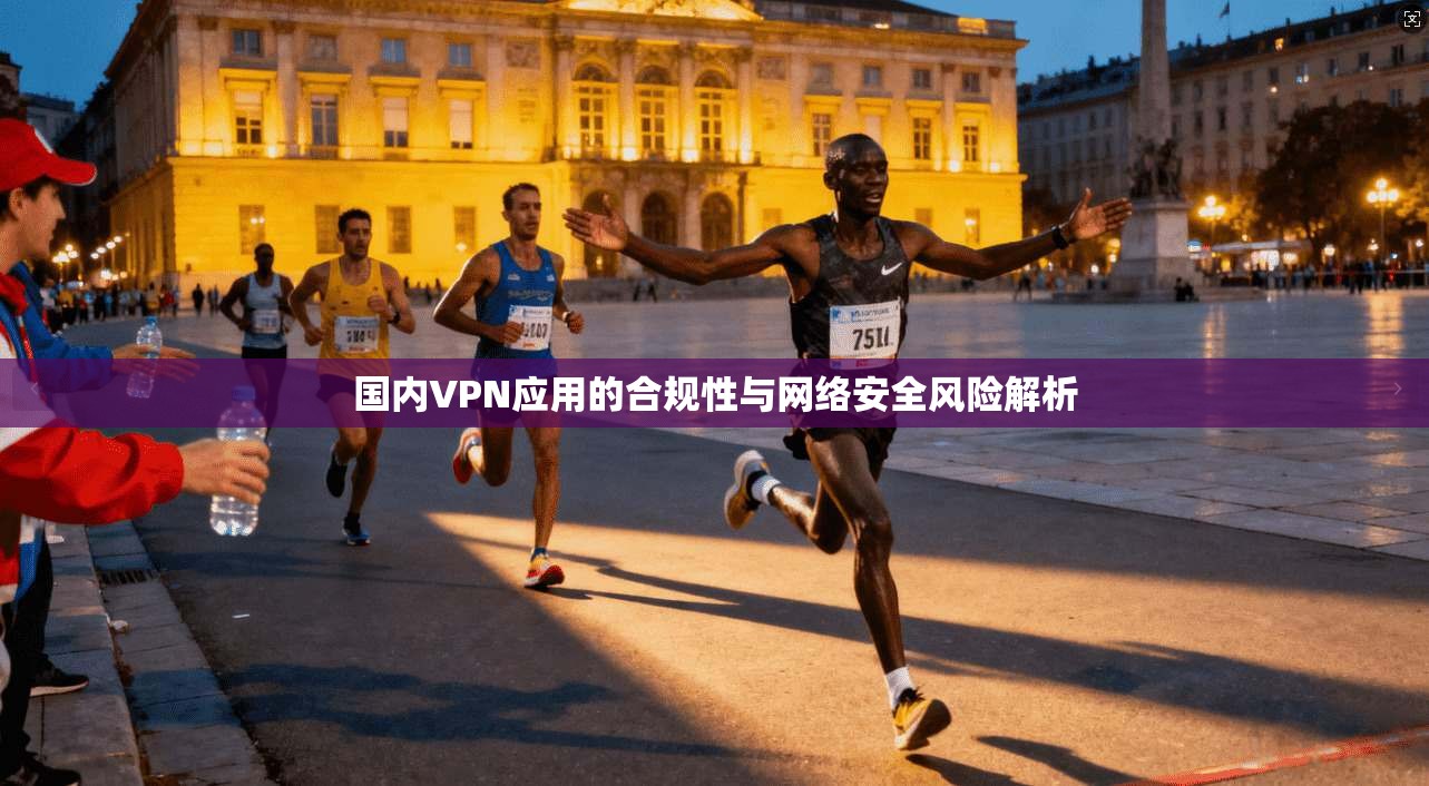 国内VPN应用的合规性与网络安全风险解析