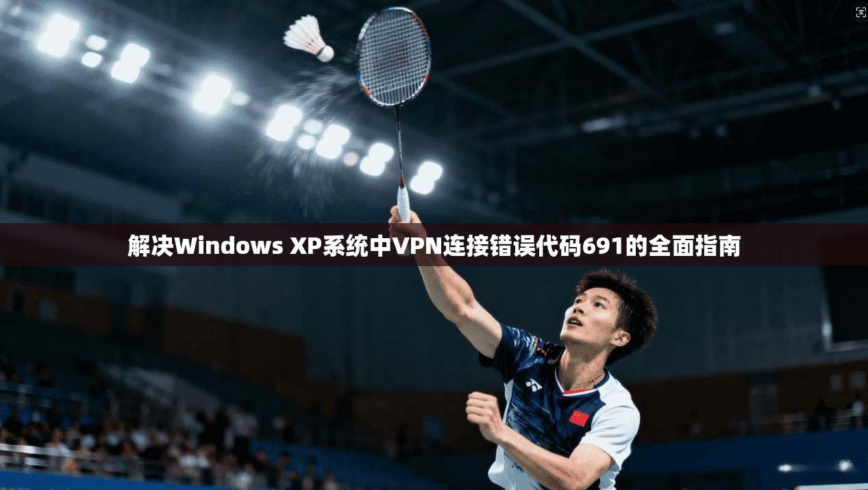 解决Windows XP系统中VPN连接错误代码691的全面指南