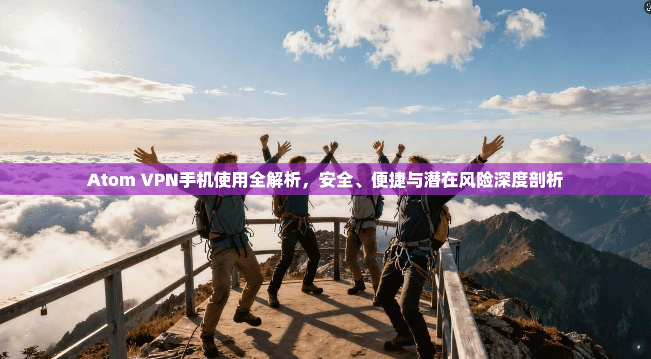 Atom VPN手机使用全解析，安全、便捷与潜在风险深度剖析