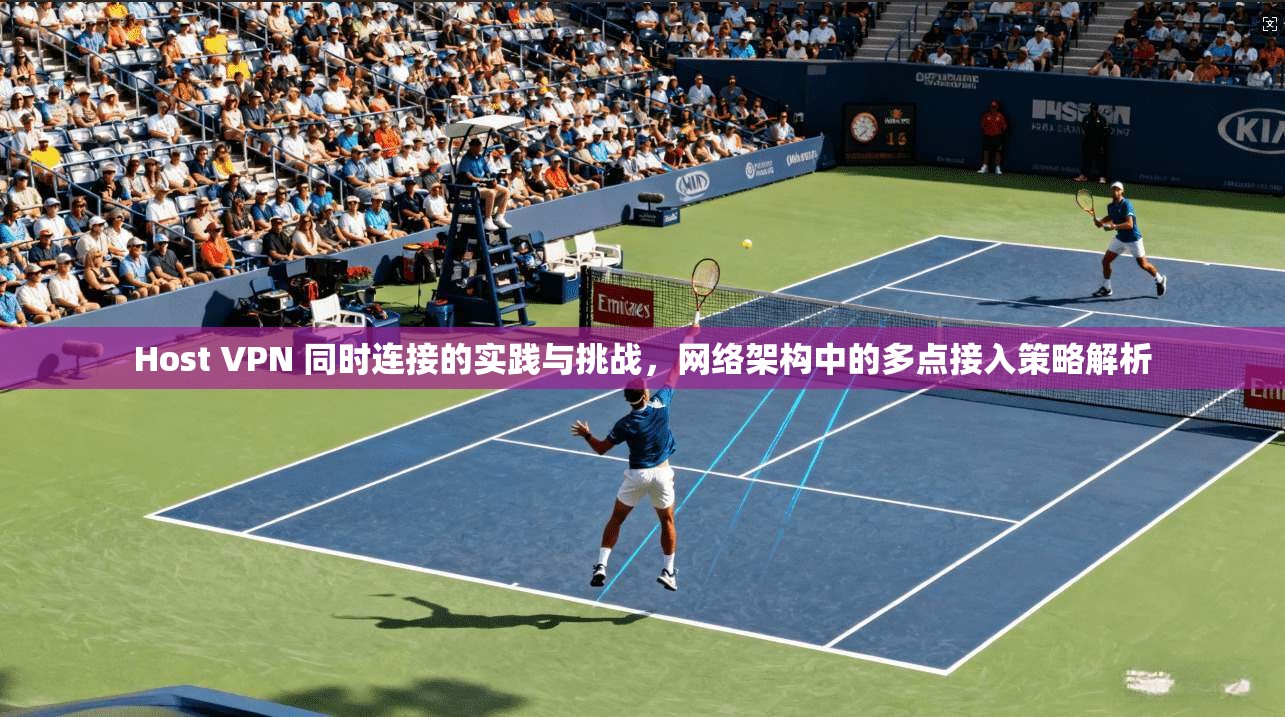 Host VPN 同时连接的实践与挑战，网络架构中的多点接入策略解析