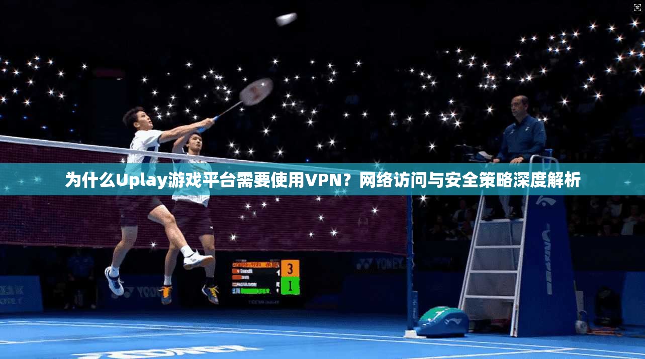 为什么Uplay游戏平台需要使用VPN？网络访问与安全策略深度解析