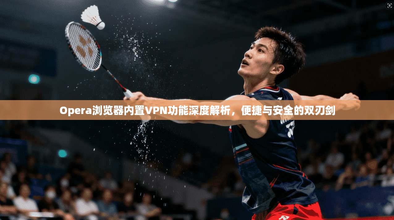 Opera浏览器内置VPN功能深度解析，便捷与安全的双刃剑