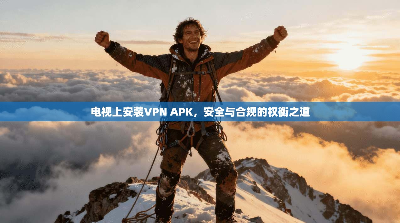 电视上安装VPN APK，安全与合规的权衡之道