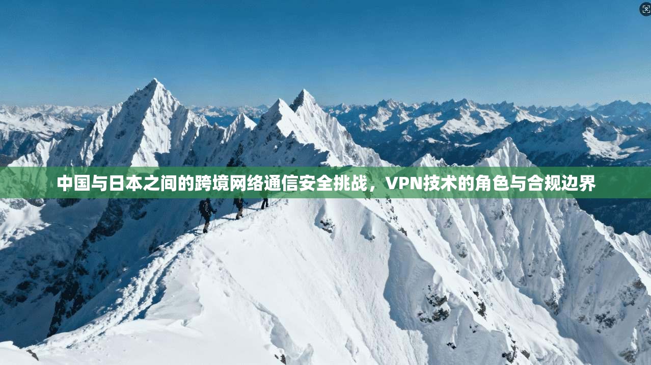 中国与日本之间的跨境网络通信安全挑战，VPN技术的角色与合规边界