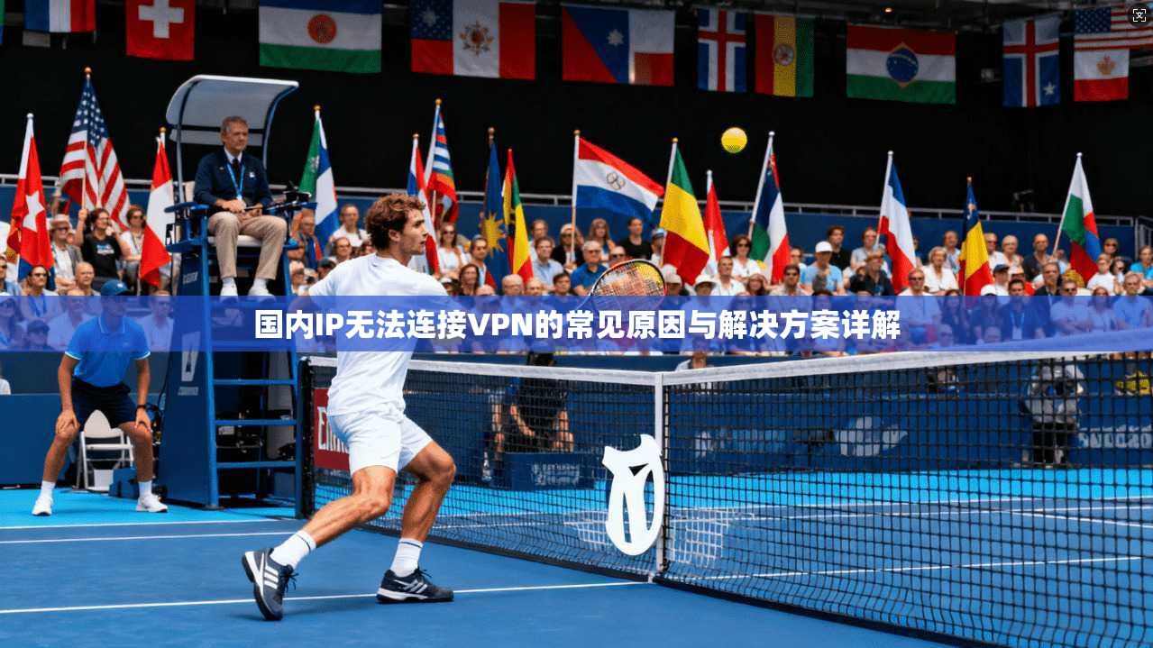 国内IP无法连接VPN的常见原因与解决方案详解