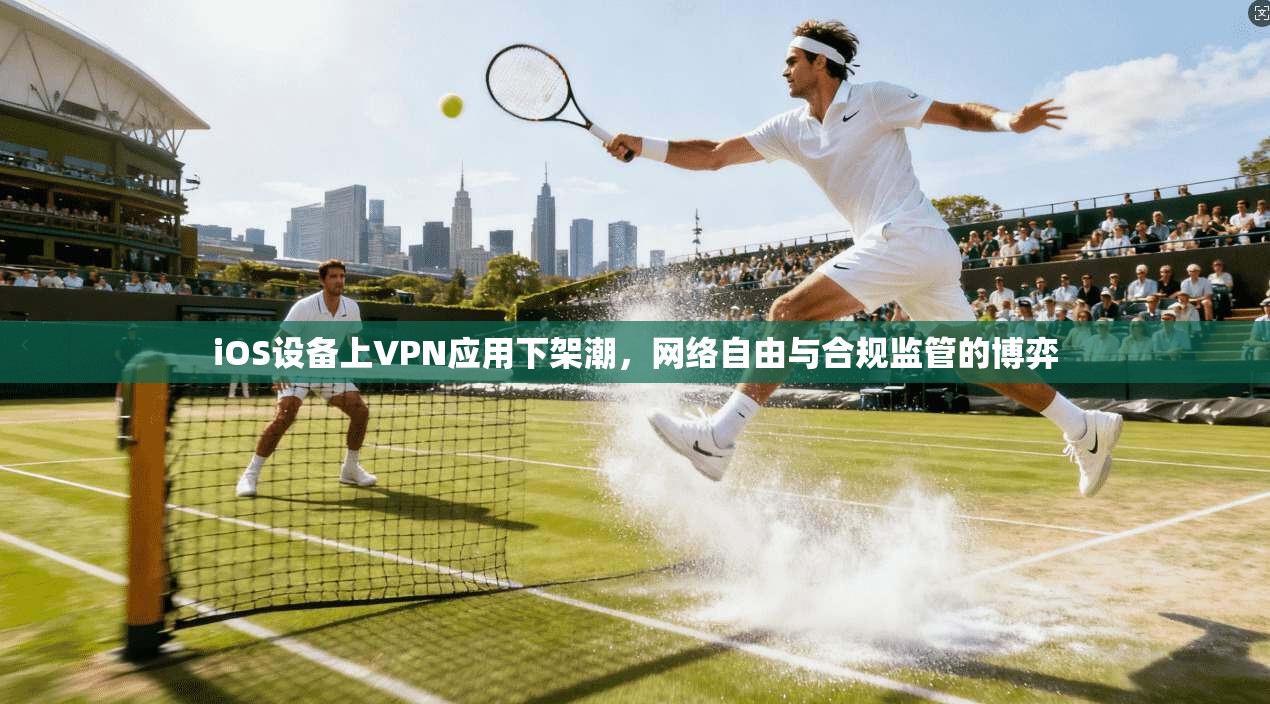 iOS设备上VPN应用下架潮，网络自由与合规监管的博弈