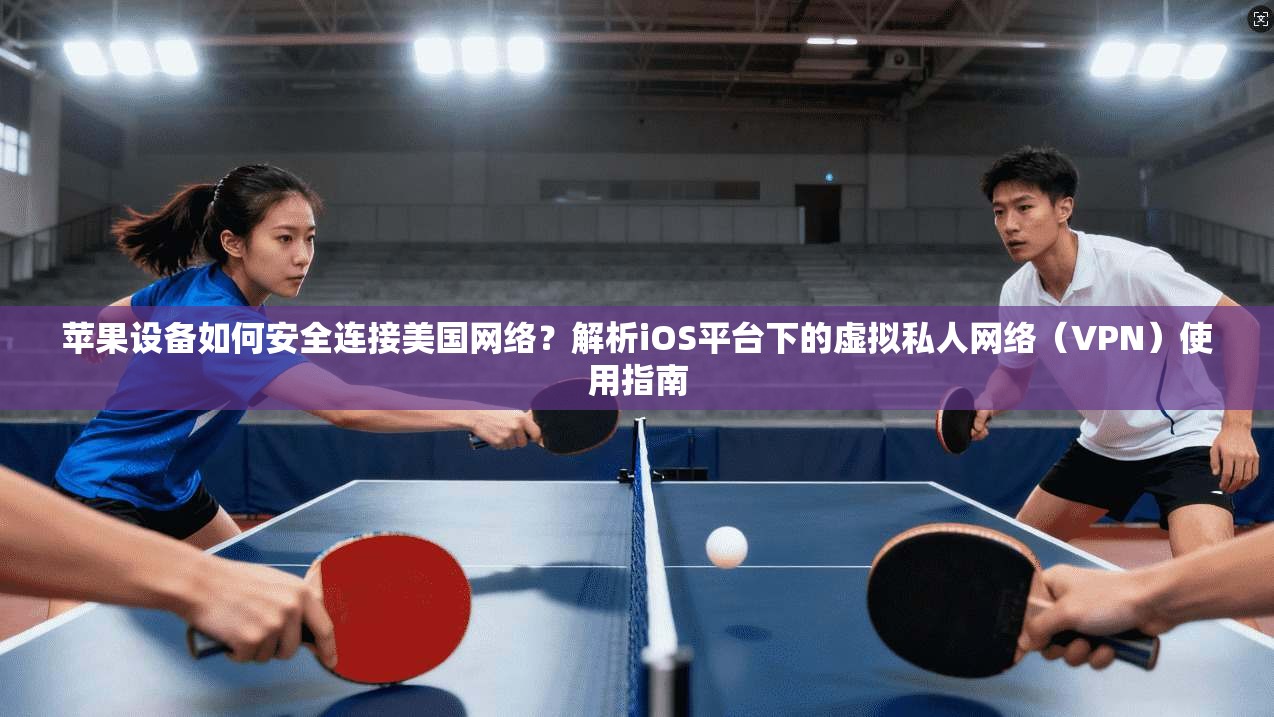 苹果设备如何安全连接美国网络？解析iOS平台下的虚拟私人网络（VPN）使用指南