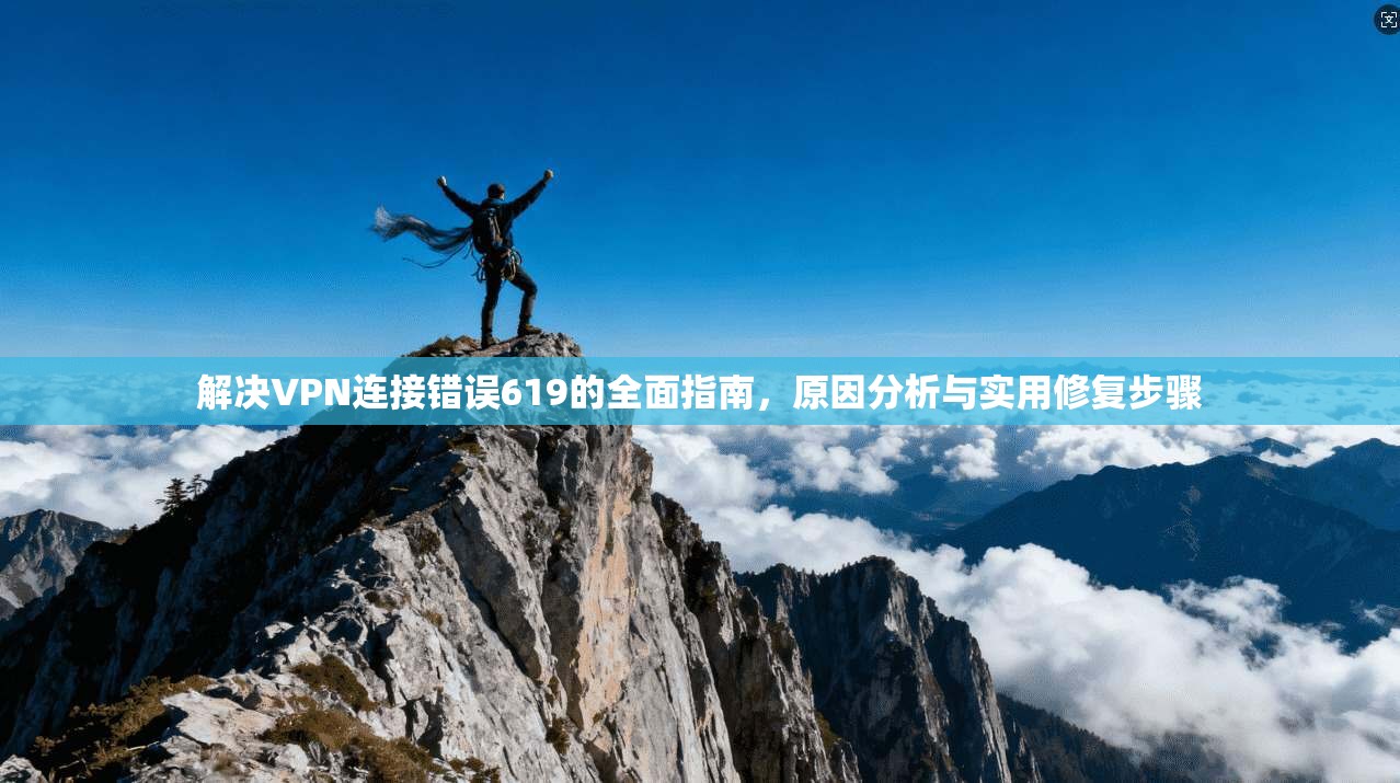 解决VPN连接错误619的全面指南，原因分析与实用修复步骤
