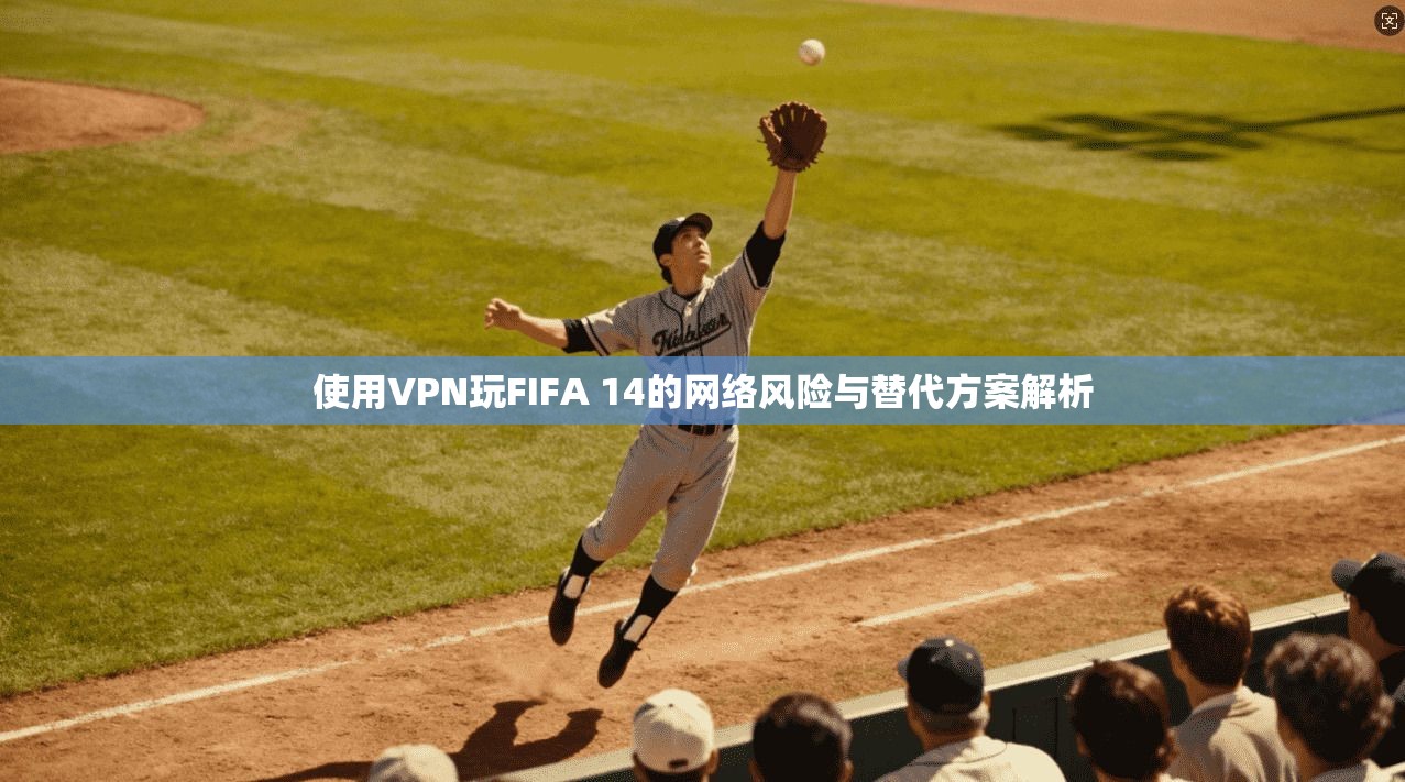 使用VPN玩FIFA 14的网络风险与替代方案解析