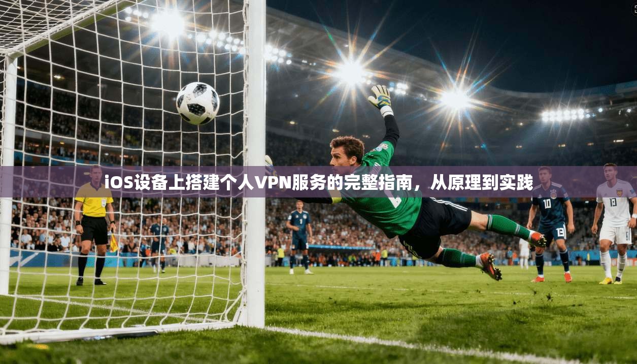 iOS设备上搭建个人VPN服务的完整指南，从原理到实践