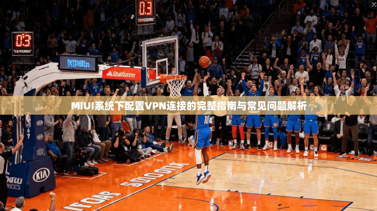 MIUI系统下配置VPN连接的完整指南与常见问题解析