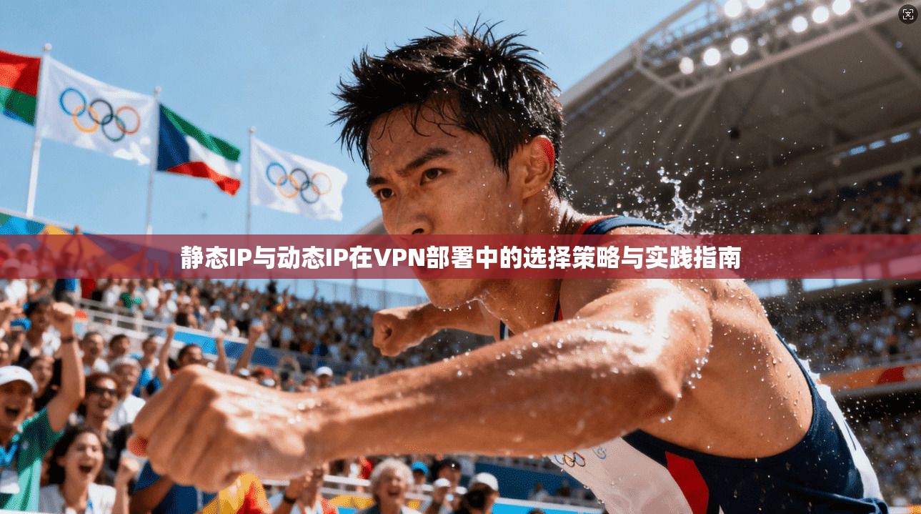 静态IP与动态IP在VPN部署中的选择策略与实践指南