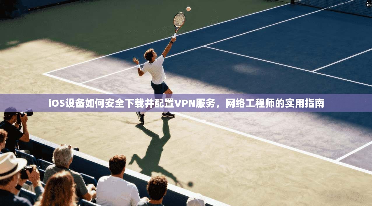 iOS设备如何安全下载并配置VPN服务，网络工程师的实用指南