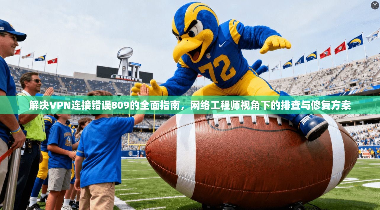 解决VPN连接错误809的全面指南，网络工程师视角下的排查与修复方案