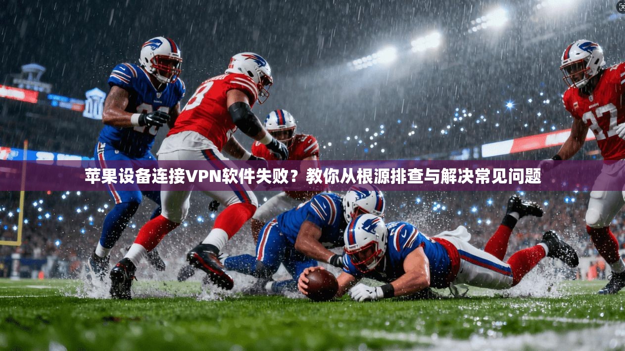 苹果设备连接VPN软件失败？教你从根源排查与解决常见问题