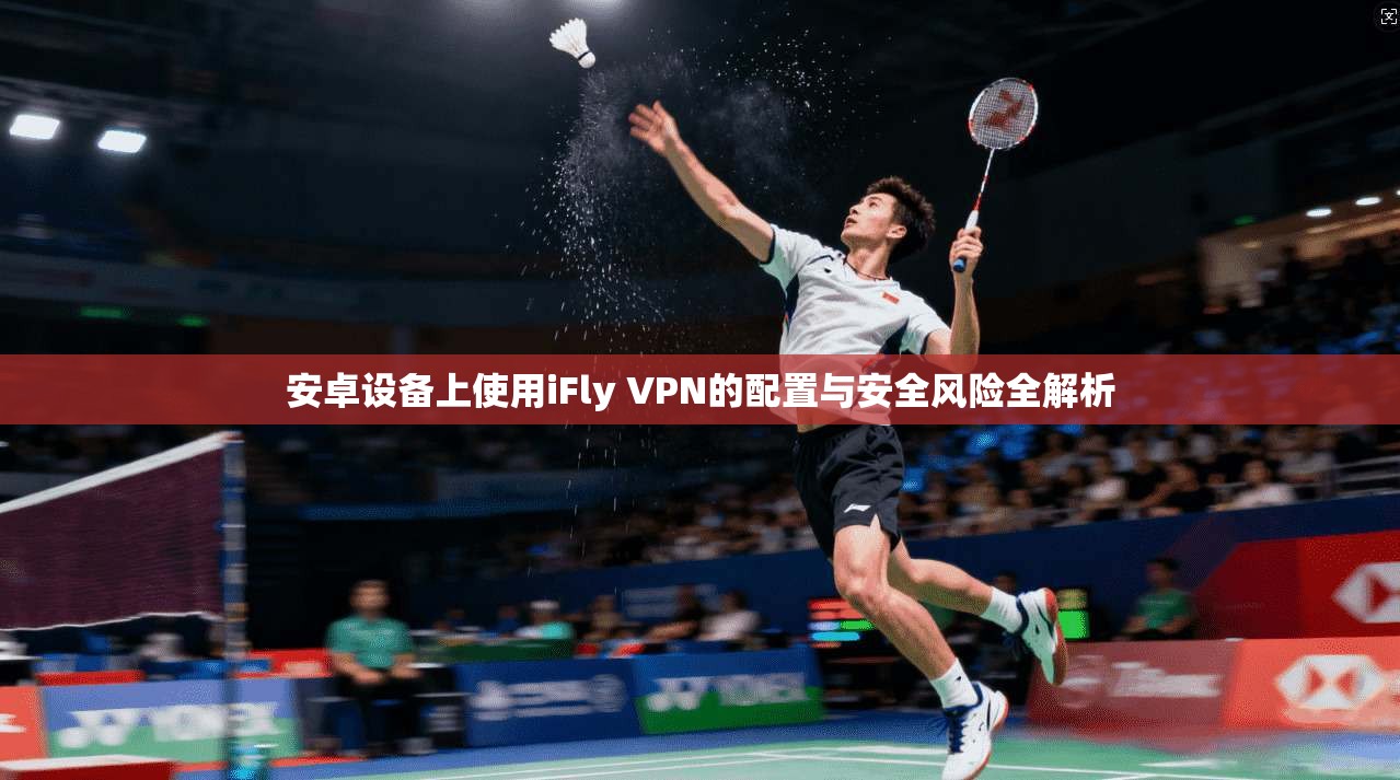 安卓设备上使用iFly VPN的配置与安全风险全解析