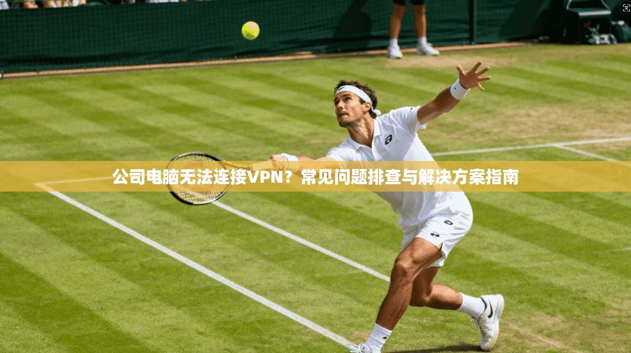 公司电脑无法连接VPN？常见问题排查与解决方案指南