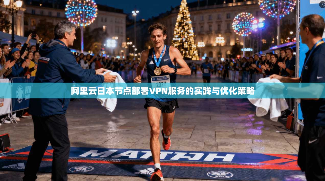 阿里云日本节点部署VPN服务的实践与优化策略