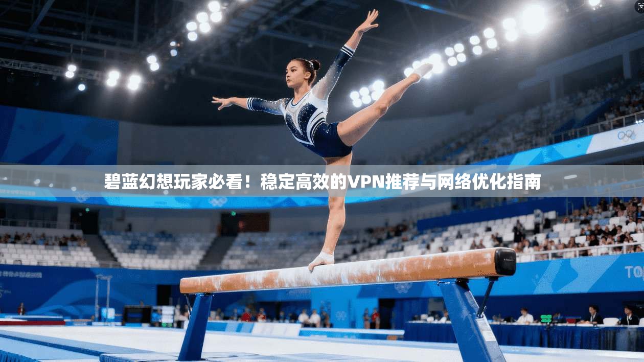 碧蓝幻想玩家必看！稳定高效的VPN推荐与网络优化指南