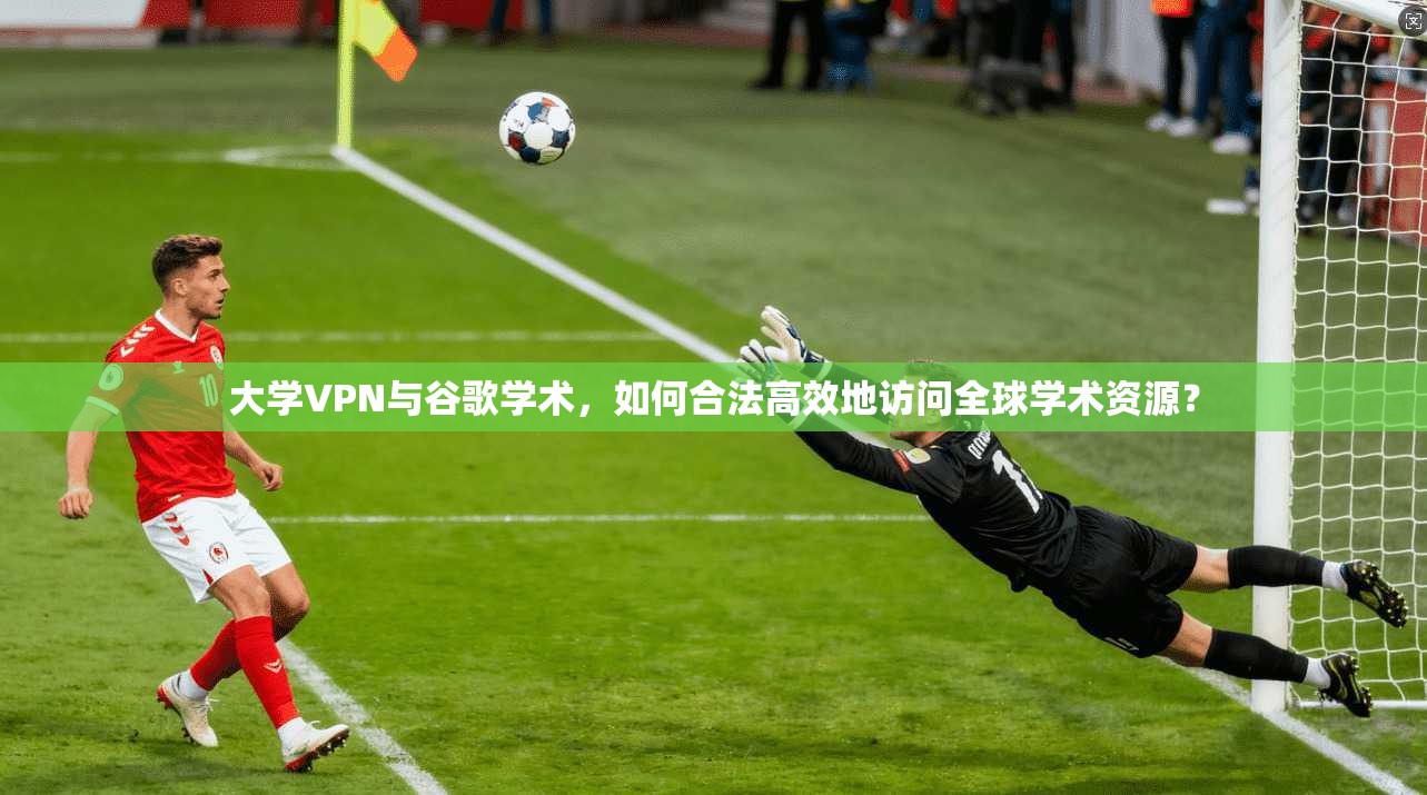 大学VPN与谷歌学术，如何合法高效地访问全球学术资源？