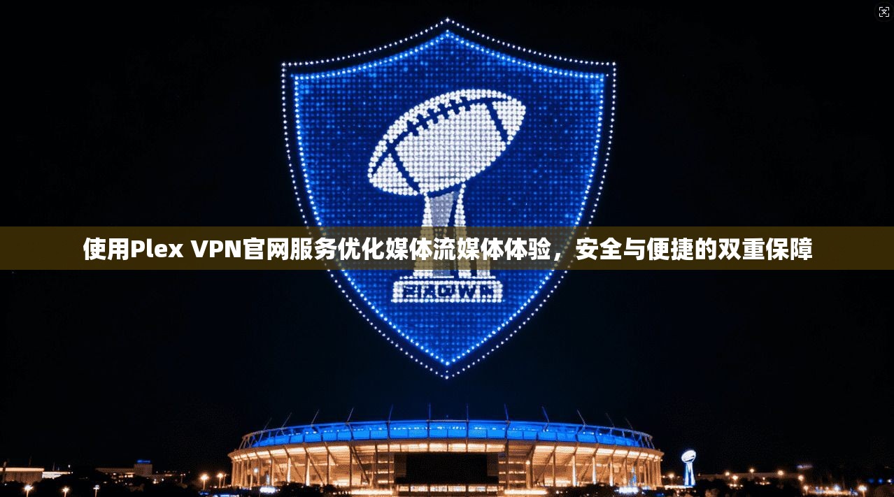 使用Plex VPN官网服务优化媒体流媒体体验，安全与便捷的双重保障