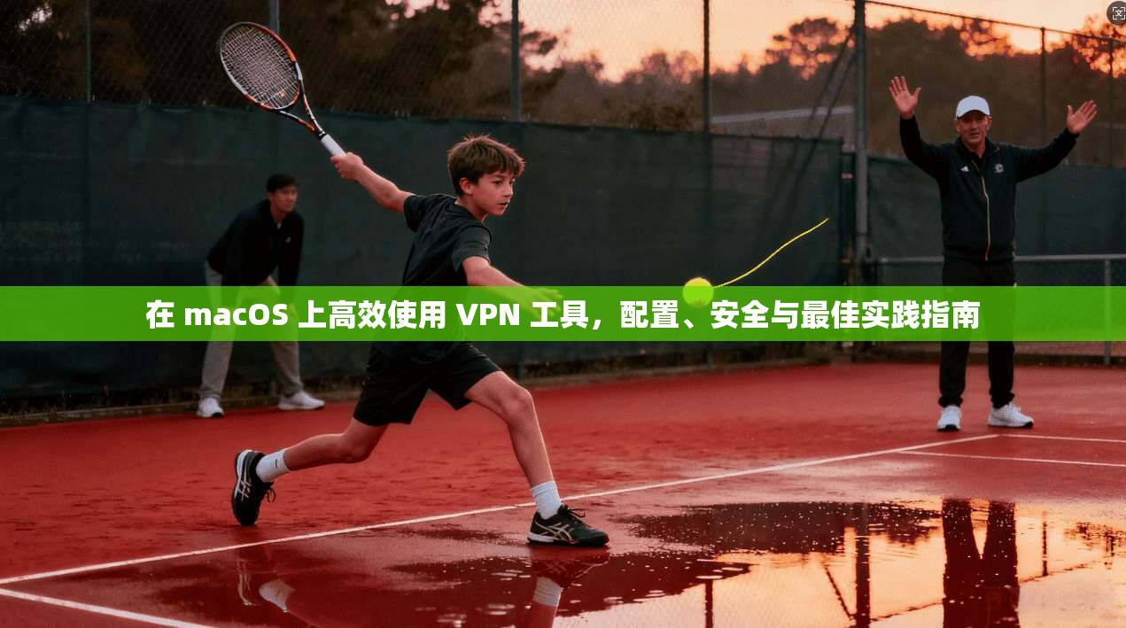 在 macOS 上高效使用 VPN 工具，配置、安全与最佳实践指南