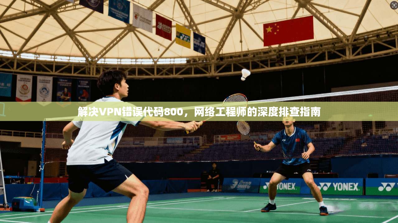 解决VPN错误代码800，网络工程师的深度排查指南