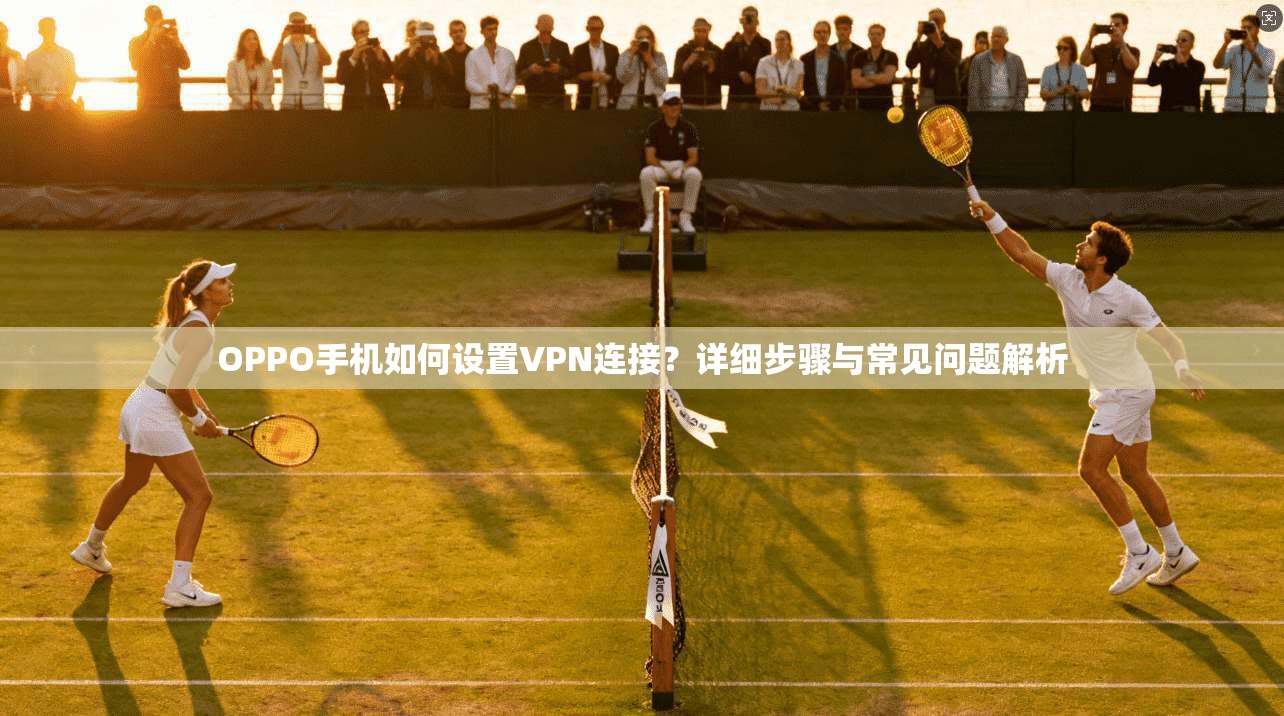OPPO手机如何设置VPN连接？详细步骤与常见问题解析