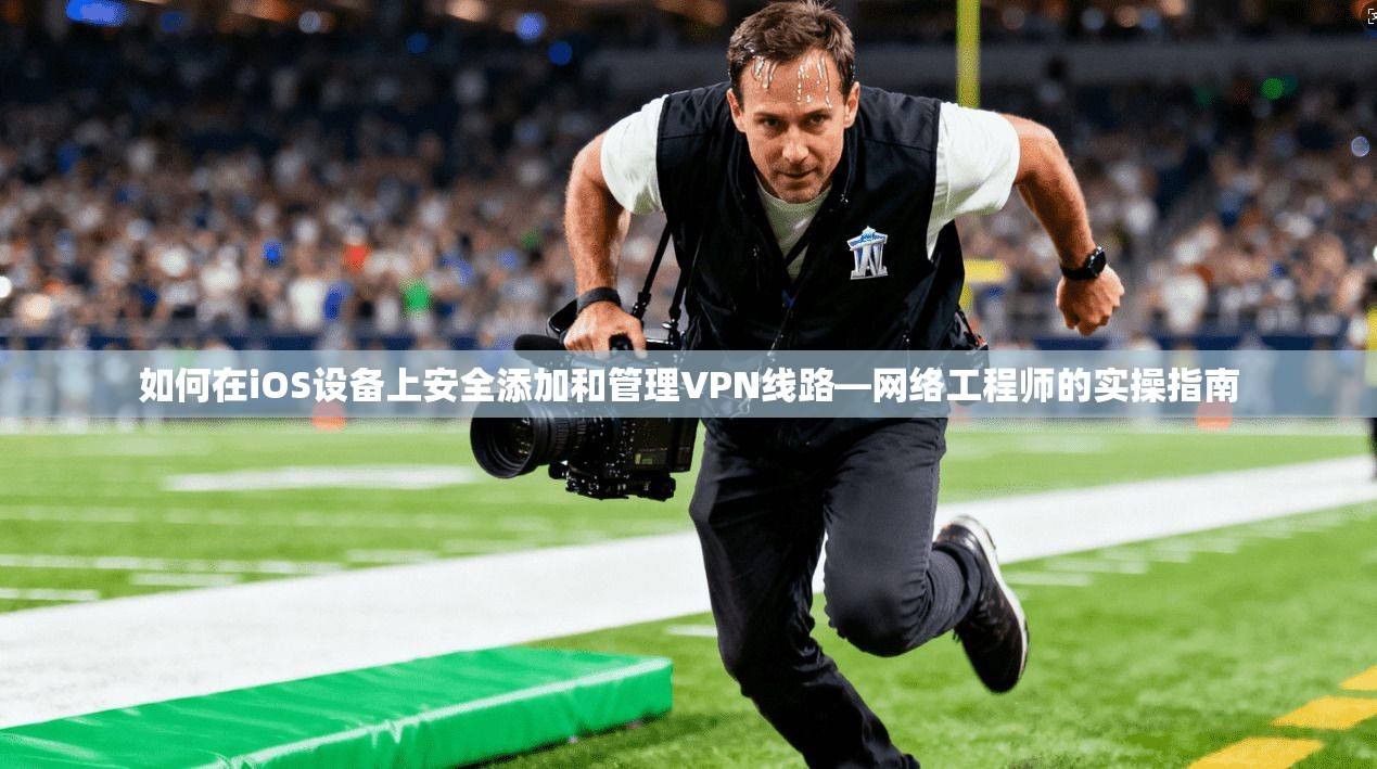 如何在iOS设备上安全添加和管理VPN线路—网络工程师的实操指南