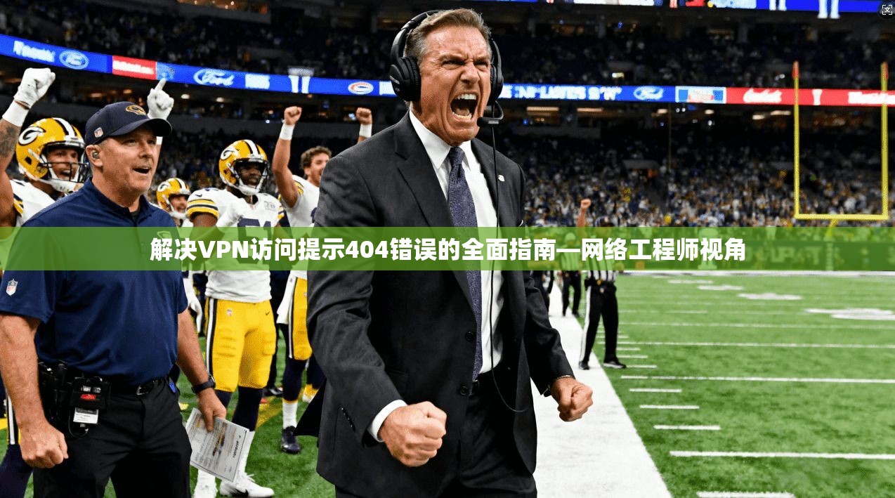 解决VPN访问提示404错误的全面指南—网络工程师视角