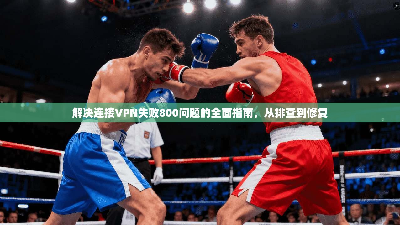 解决连接VPN失败800问题的全面指南，从排查到修复