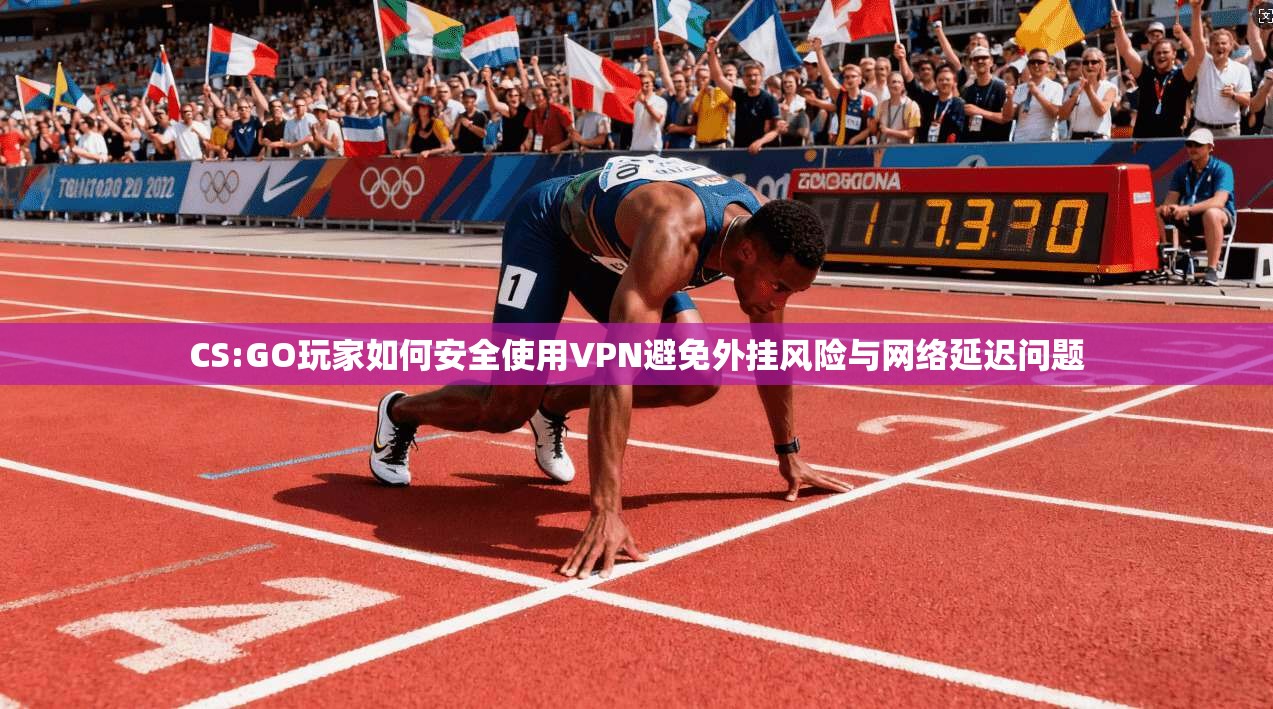 CS:GO玩家如何安全使用VPN避免外挂风险与网络延迟问题