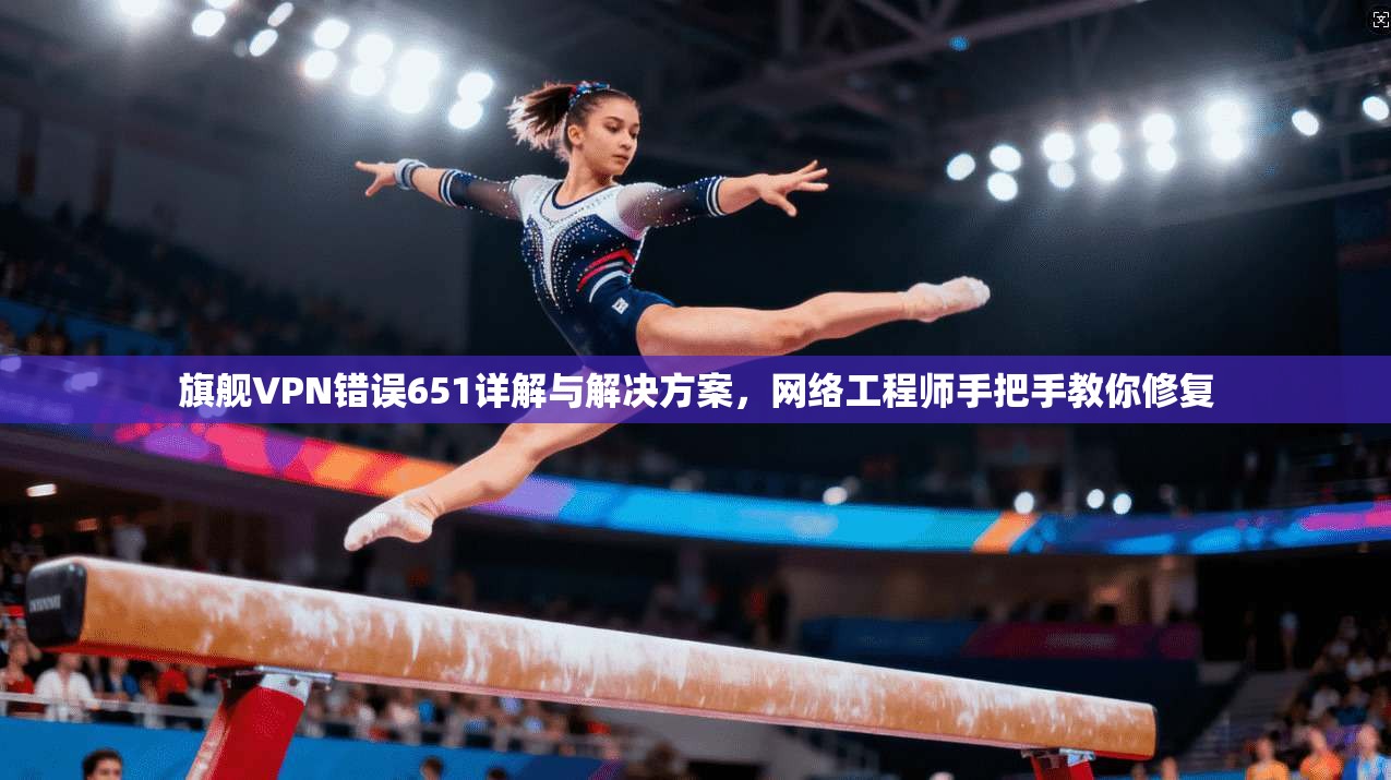 旗舰VPN错误651详解与解决方案，网络工程师手把手教你修复