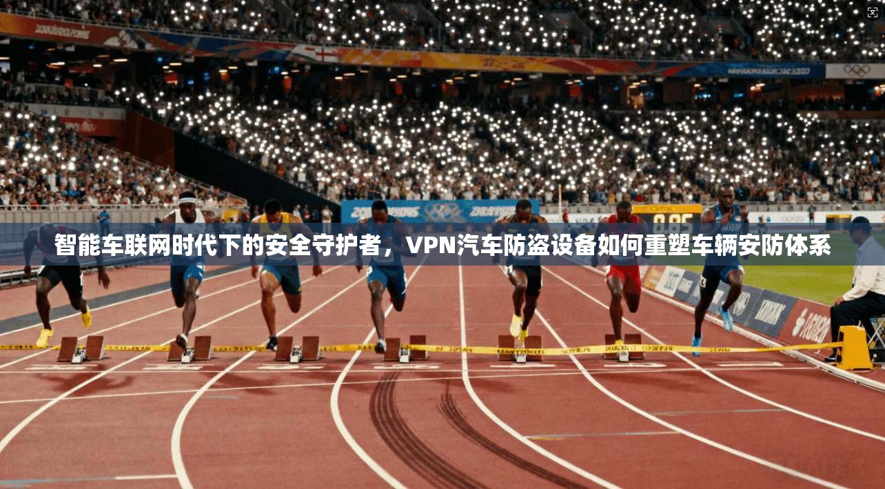 智能车联网时代下的安全守护者，VPN汽车防盗设备如何重塑车辆安防体系