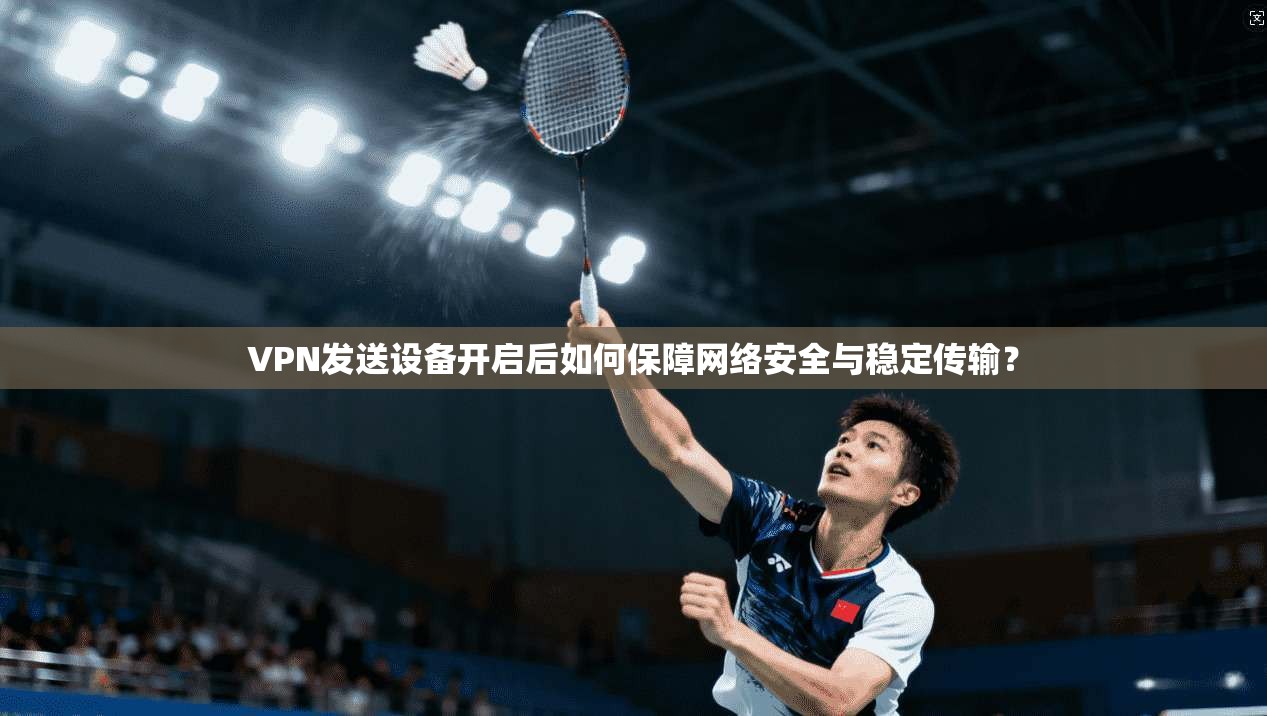 VPN发送设备开启后如何保障网络安全与稳定传输？