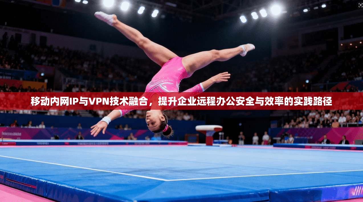 移动内网IP与VPN技术融合，提升企业远程办公安全与效率的实践路径