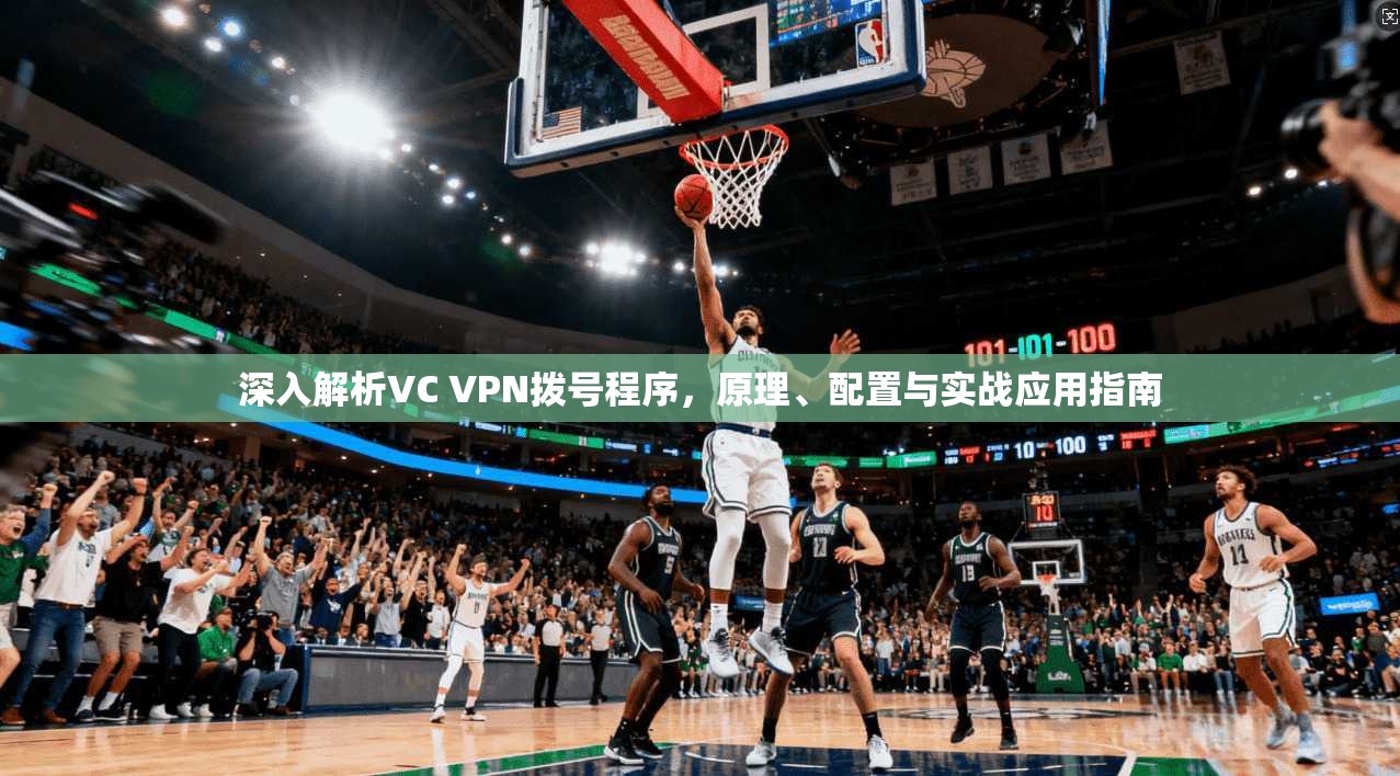 深入解析VC VPN拨号程序，原理、配置与实战应用指南