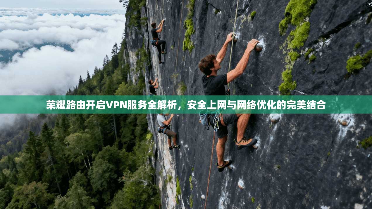 荣耀路由开启VPN服务全解析，安全上网与网络优化的完美结合