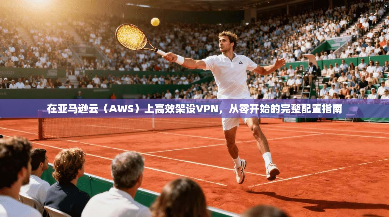 在亚马逊云（AWS）上高效架设VPN，从零开始的完整配置指南