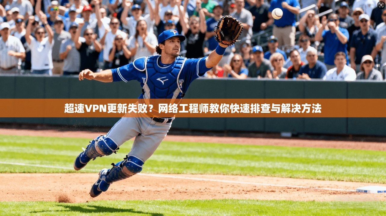 超速VPN更新失败？网络工程师教你快速排查与解决方法