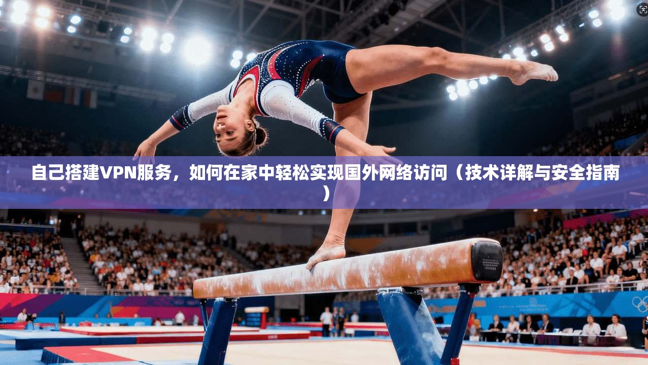 自己搭建VPN服务，如何在家中轻松实现国外网络访问（技术详解与安全指南）