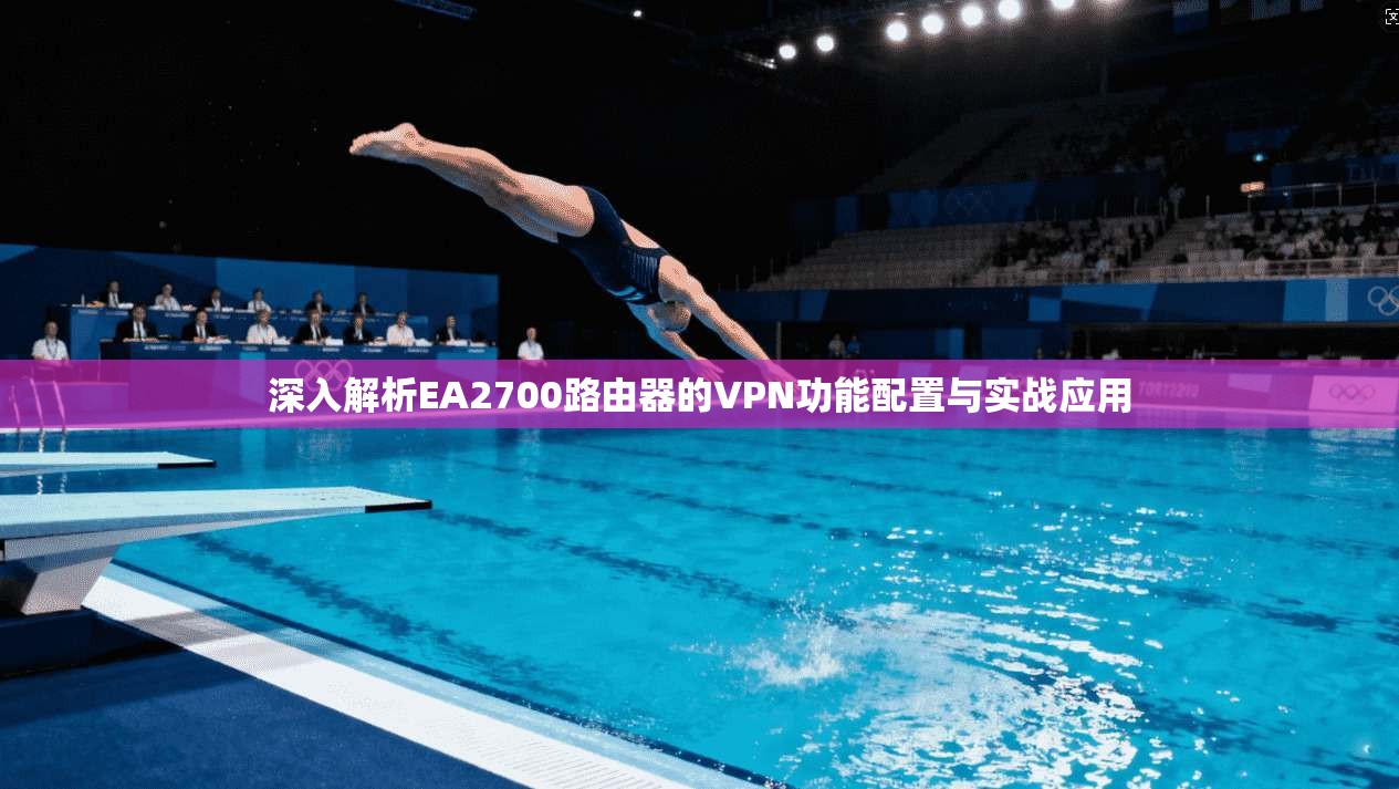 深入解析EA2700路由器的VPN功能配置与实战应用