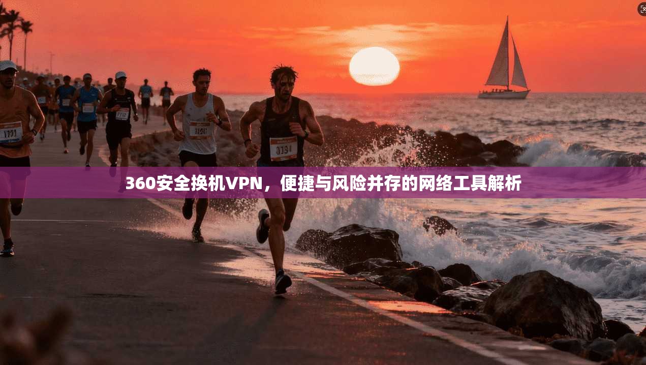 360安全换机VPN,便捷与风险并存的网络工具解析 360安全换机VPN,便捷与风险并存的网络工具解析